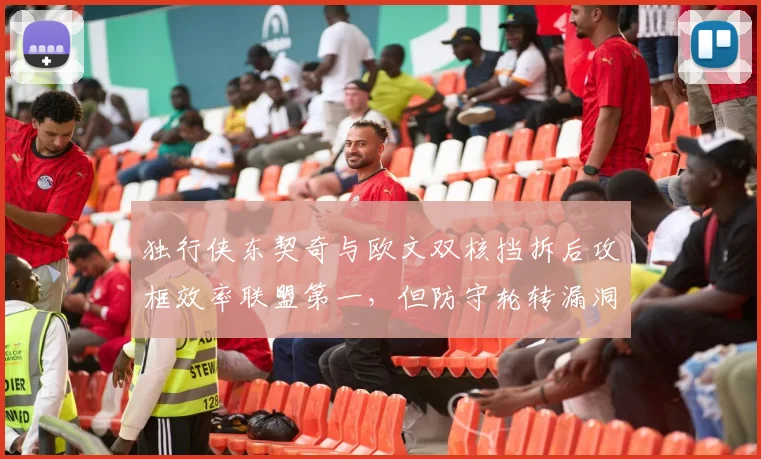 独行侠东契奇与欧文双核挡拆后攻框效率联盟第一，但防守轮转漏洞明显？