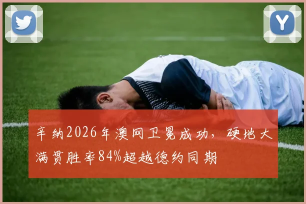 辛纳2026年澳网卫冕成功，硬地大满贯胜率84%超越德约同期