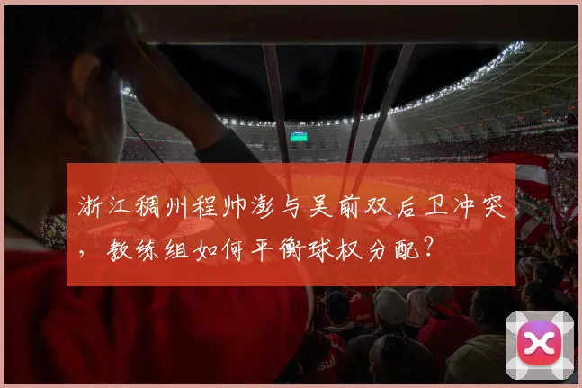 浙江稠州程帅澎与吴前双后卫冲突，教练组如何平衡球权分配？