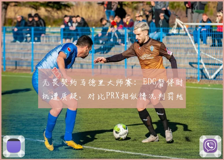 无畏契约马德里大师赛：EDG暂停时机遭质疑，对比PRX相似情况判罚结果大相径庭