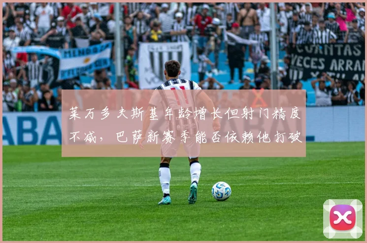 莱万多夫斯基年龄增长但射门精度不减，巴萨新赛季能否依赖他打破欧冠魔咒