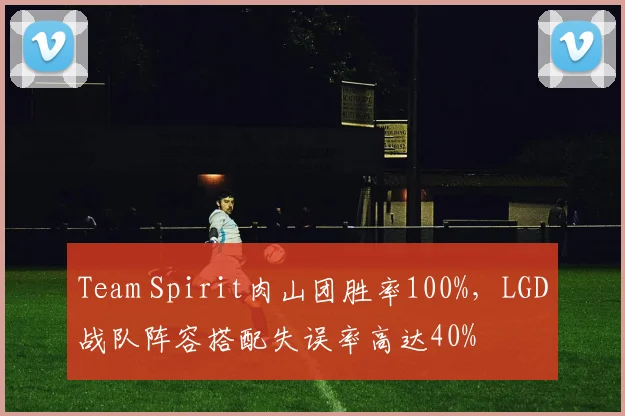 Team Spirit肉山团胜率100%，LGD战队阵容搭配失误率高达40%