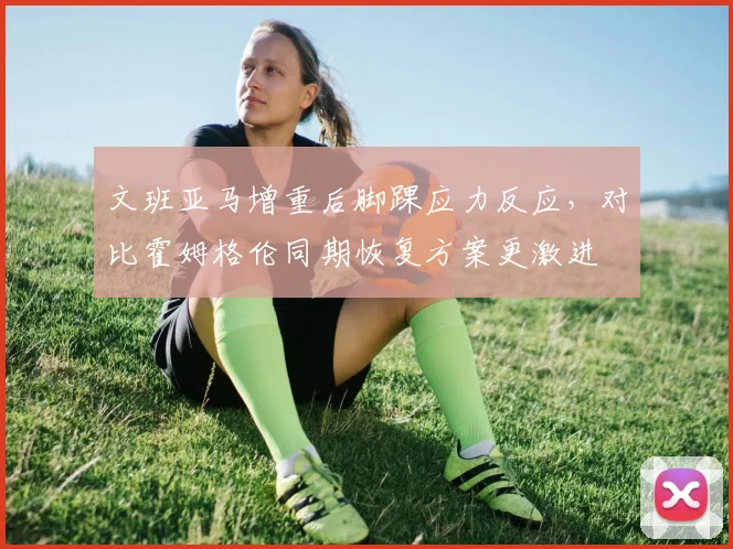 文班亚马增重后脚踝应力反应，对比霍姆格伦同期恢复方案更激进