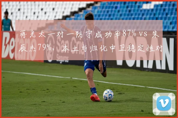 蒋光太一对一防守成功率87% vs 朱辰杰79%，本土与归化中卫稳定性对比