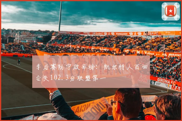 季后赛防守效率榜：凯尔特人百回合失102.3分联盟第一